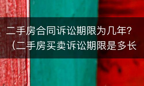 二手房合同诉讼期限为几年？（二手房买卖诉讼期限是多长时间）
