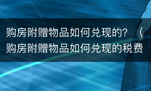 购房附赠物品如何兑现的？（购房附赠物品如何兑现的税费）