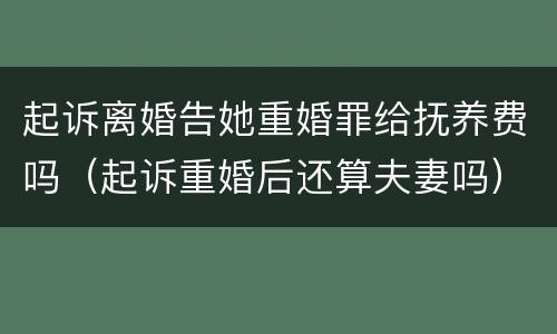起诉离婚告她重婚罪给抚养费吗（起诉重婚后还算夫妻吗）