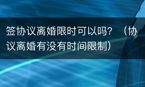 签协议离婚限时可以吗？（协议离婚有没有时间限制）