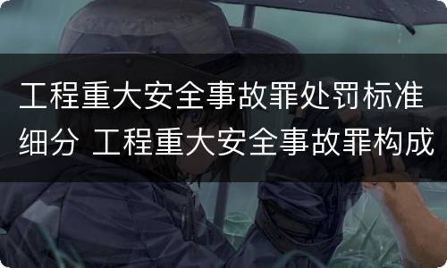 工程重大安全事故罪处罚标准细分 工程重大安全事故罪构成要件