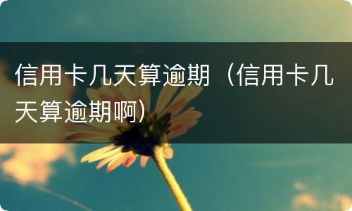 信用卡几天算逾期（信用卡几天算逾期啊）