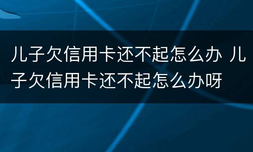 儿子欠信用卡还不起怎么办 儿子欠信用卡还不起怎么办呀
