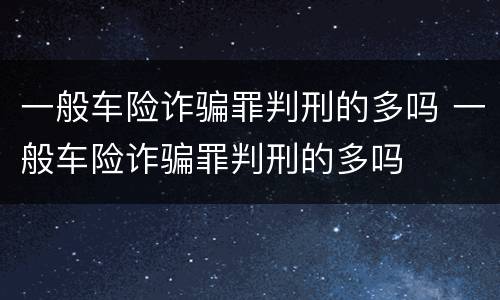 一般车险诈骗罪判刑的多吗 一般车险诈骗罪判刑的多吗