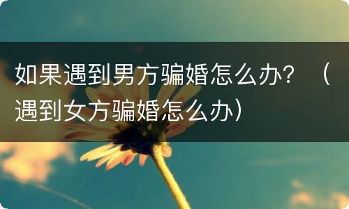 如果遇到男方骗婚怎么办？（遇到女方骗婚怎么办）