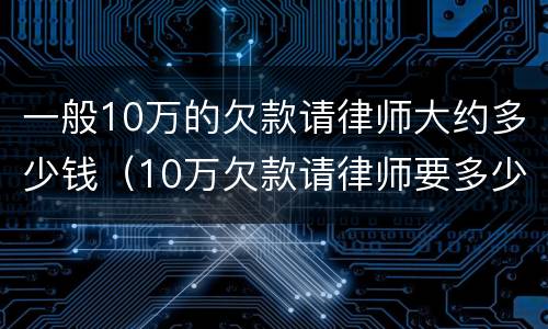 一般10万的欠款请律师大约多少钱（10万欠款请律师要多少钱）