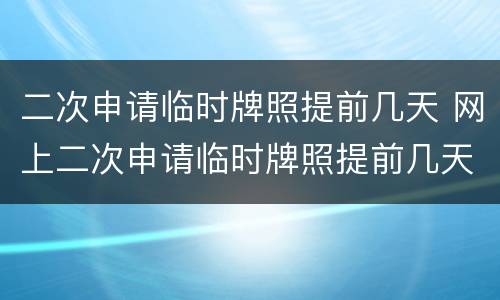 二次申请临时牌照提前几天 网上二次申请临时牌照提前几天