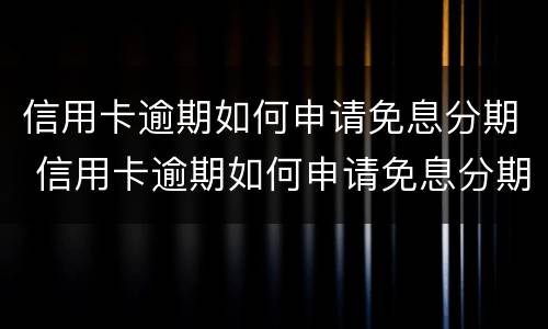 信用卡逾期如何申请免息分期 信用卡逾期如何申请免息分期还款