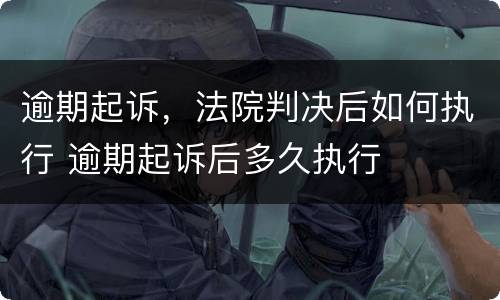逾期起诉，法院判决后如何执行 逾期起诉后多久执行