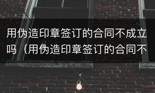 用伪造印章签订的合同不成立吗（用伪造印章签订的合同不成立吗）