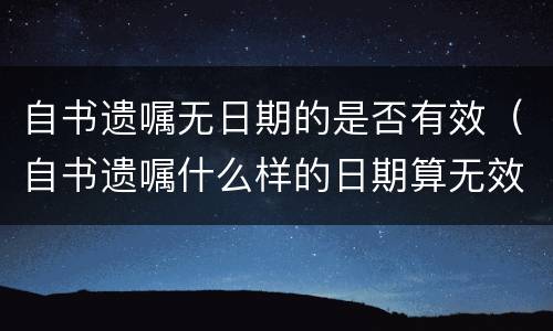 自书遗嘱无日期的是否有效（自书遗嘱什么样的日期算无效）