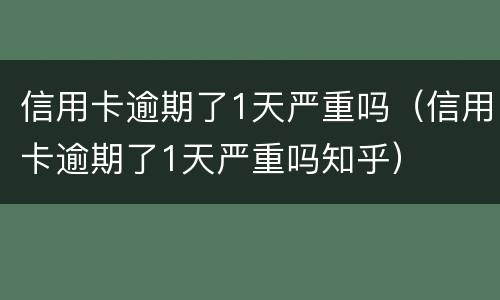 信用卡逾期了1天严重吗（信用卡逾期了1天严重吗知乎）