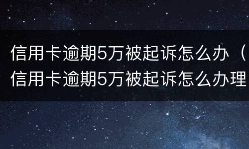 信用卡逾期5万被起诉怎么办（信用卡逾期5万被起诉怎么办理）