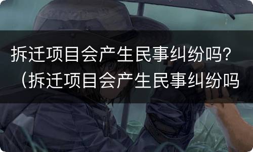 拆迁项目会产生民事纠纷吗？（拆迁项目会产生民事纠纷吗怎么办）