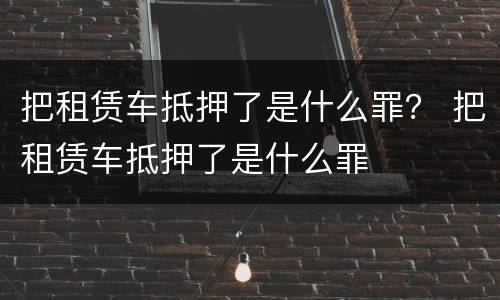把租赁车抵押了是什么罪？ 把租赁车抵押了是什么罪