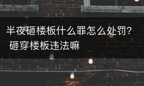 半夜砸楼板什么罪怎么处罚？ 砸穿楼板违法嘛