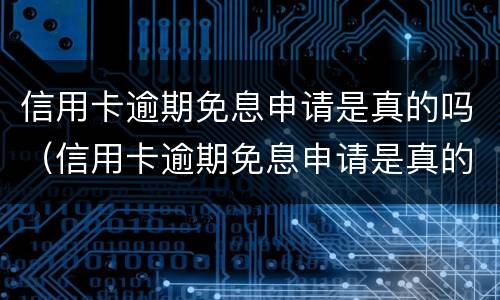 信用卡逾期免息申请是真的吗（信用卡逾期免息申请是真的吗还是假的）