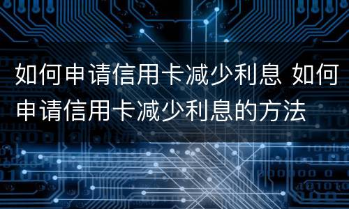 如何申请信用卡减少利息 如何申请信用卡减少利息的方法