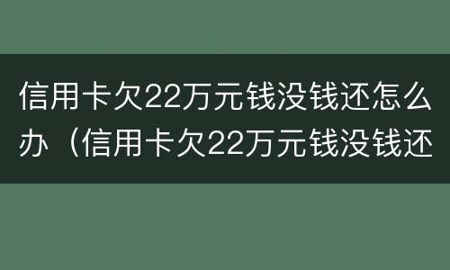 信用卡欠22万元钱没钱还怎么办（信用卡欠22万元钱没钱还怎么办呢）