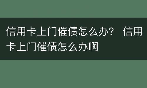 信用卡上门催债怎么办？ 信用卡上门催债怎么办啊