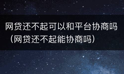 网贷还不起可以和平台协商吗（网贷还不起能协商吗）