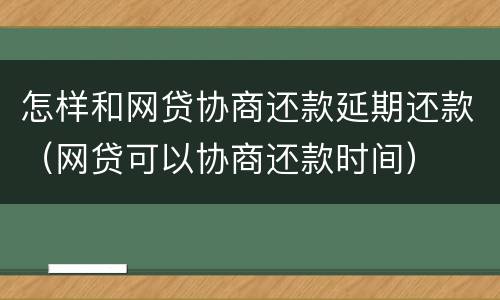 怎样和网贷协商还款延期还款（网贷可以协商还款时间）
