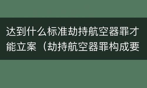 达到什么标准劫持航空器罪才能立案（劫持航空器罪构成要件）