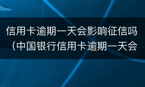 信用卡逾期一天会影响征信吗（中国银行信用卡逾期一天会影响征信吗）