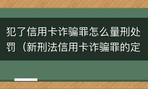 犯了信用卡诈骗罪怎么量刑处罚（新刑法信用卡诈骗罪的定罪标准?）
