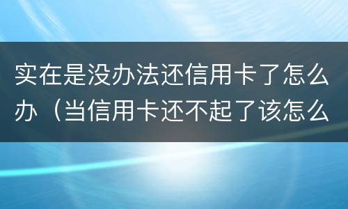 实在是没办法还信用卡了怎么办（当信用卡还不起了该怎么办）