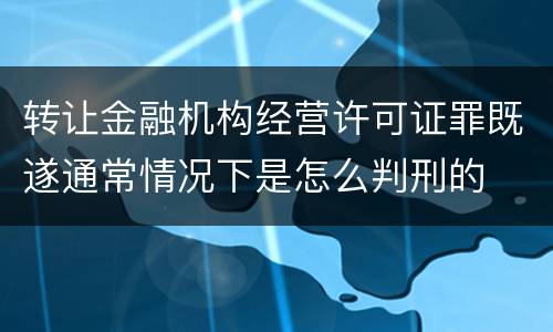 转让金融机构经营许可证罪既遂通常情况下是怎么判刑的