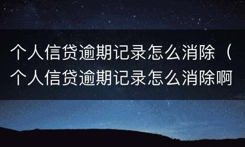 个人信贷逾期记录怎么消除（个人信贷逾期记录怎么消除啊）