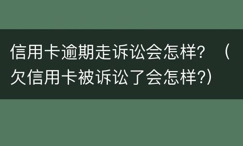 信用卡逾期走诉讼会怎样？（欠信用卡被诉讼了会怎样?）