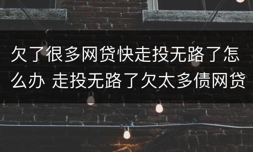 欠了很多网贷快走投无路了怎么办 走投无路了欠太多债网贷顶不住了