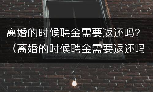 离婚的时候聘金需要返还吗？（离婚的时候聘金需要返还吗法律规定）