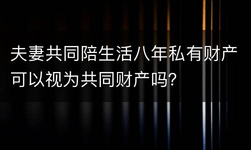 夫妻共同陪生活八年私有财产可以视为共同财产吗？