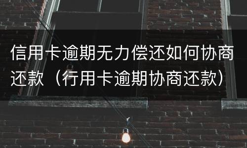 信用卡逾期无力偿还如何协商还款（行用卡逾期协商还款）