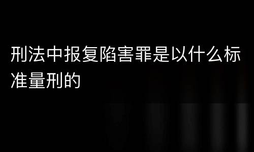 刑法中报复陷害罪是以什么标准量刑的