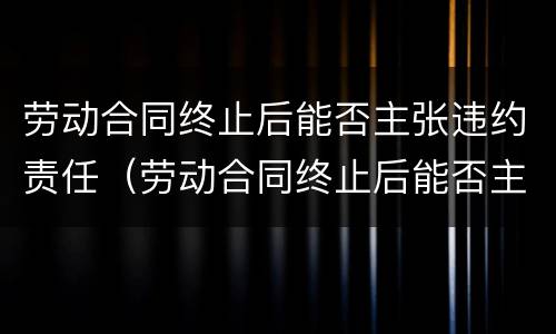 劳动合同终止后能否主张违约责任（劳动合同终止后能否主张违约责任赔偿）