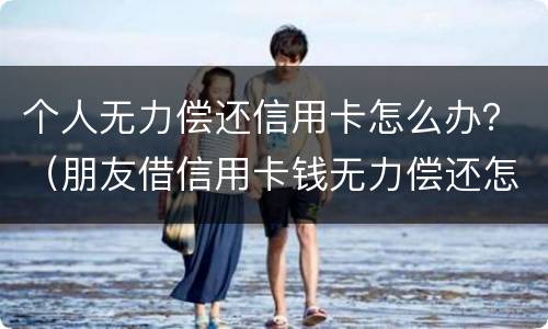 个人无力偿还信用卡怎么办？（朋友借信用卡钱无力偿还怎么办）