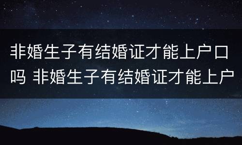 非婚生子有结婚证才能上户口吗 非婚生子有结婚证才能上户口吗农村
