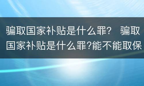 骗取国家补贴是什么罪？ 骗取国家补贴是什么罪?能不能取保?