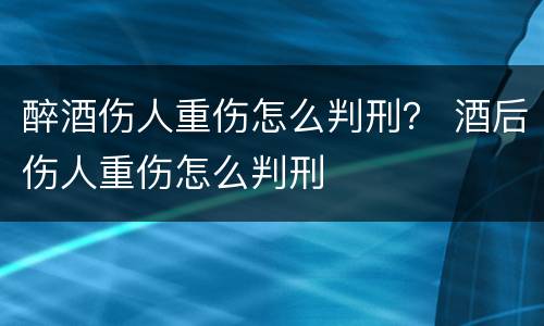 醉酒伤人重伤怎么判刑？ 酒后伤人重伤怎么判刑