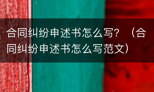 合同纠纷申述书怎么写？（合同纠纷申述书怎么写范文）