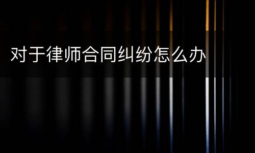 对于律师合同纠纷怎么办