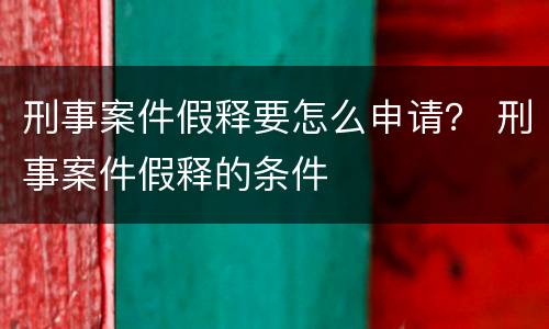 刑事案件假释要怎么申请？ 刑事案件假释的条件