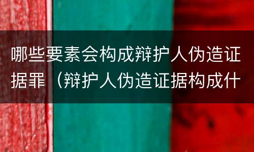 哪些要素会构成辩护人伪造证据罪（辩护人伪造证据构成什么罪）