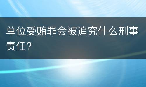 单位受贿罪会被追究什么刑事责任?