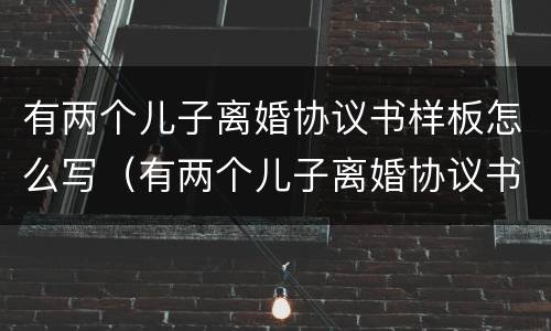 有两个儿子离婚协议书样板怎么写（有两个儿子离婚协议书样板怎么写才有效）