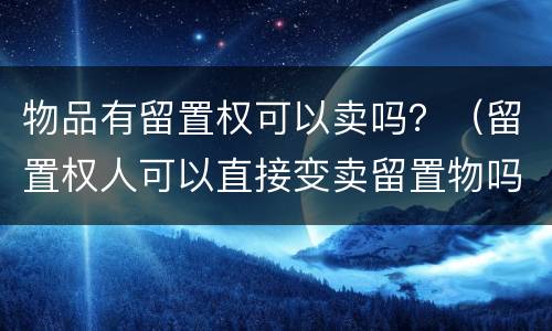 物品有留置权可以卖吗？（留置权人可以直接变卖留置物吗?）